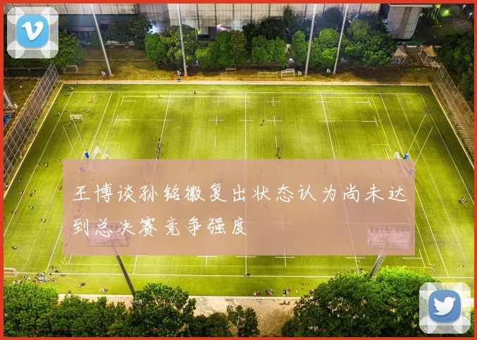 王博谈孙铭徽复出状态认为尚未达到总决赛竞争强度
