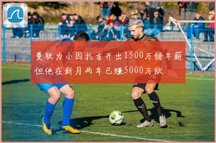 曼联为小因扎吉开出1500万镑年薪但他在新月两年已赚5000万欧