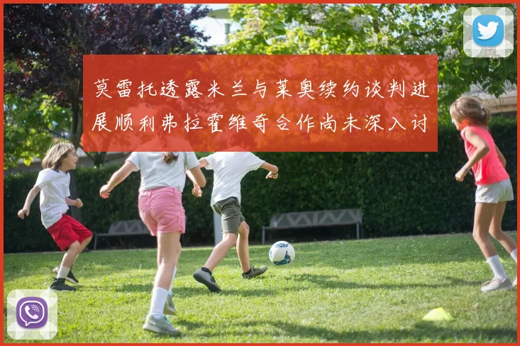 莫雷托透露米兰与莱奥续约谈判进展顺利弗拉霍维奇合作尚未深入讨论