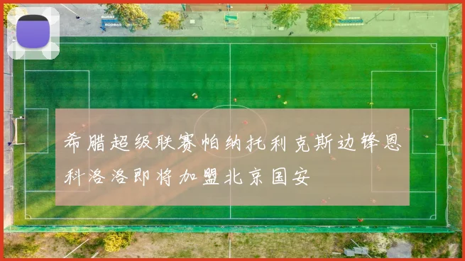 希腊超级联赛帕纳托利克斯边锋恩科洛洛即将加盟北京国安