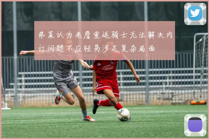 弗莱认为老詹重返骑士无法解决内讧问题不应轻易涉足复杂局面