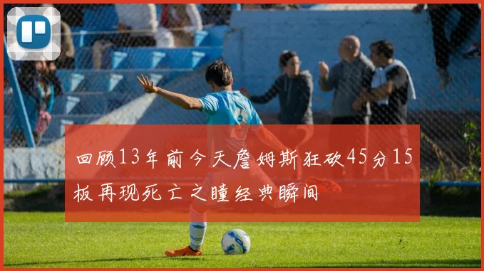 回顾13年前今天詹姆斯狂砍45分15板再现死亡之瞳经典瞬间