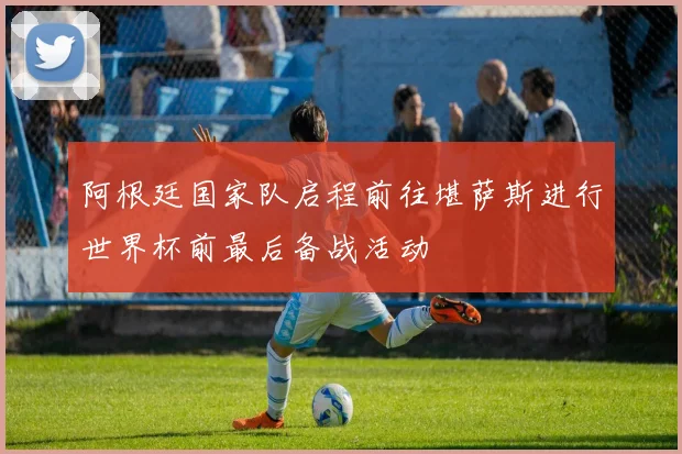 阿根廷国家队启程前往堪萨斯进行世界杯前最后备战活动