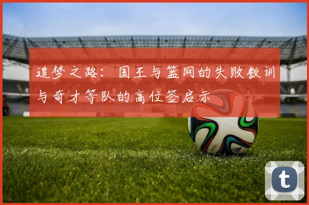 追梦之路：国王与篮网的失败教训与奇才等队的高位签启示