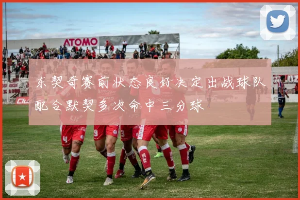 东契奇赛前状态良好决定出战球队配合默契多次命中三分球