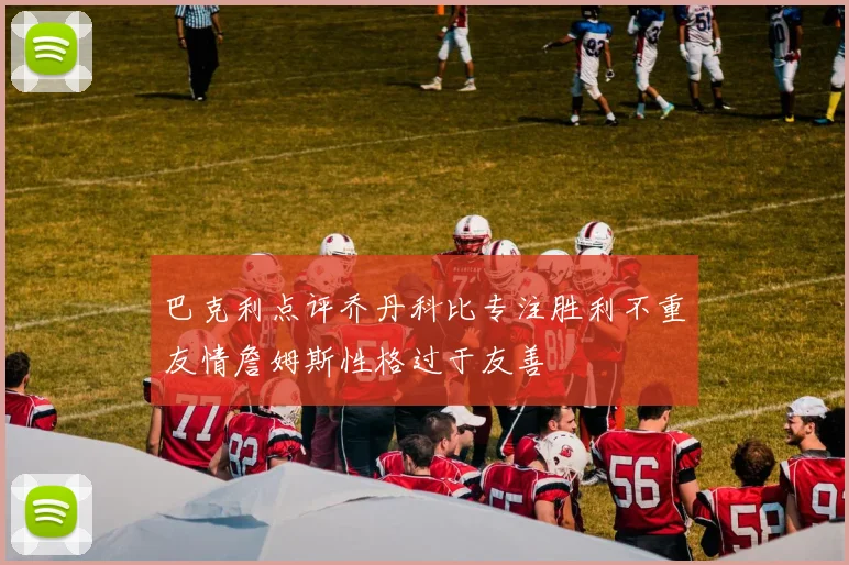 巴克利点评乔丹科比专注胜利不重友情詹姆斯性格过于友善