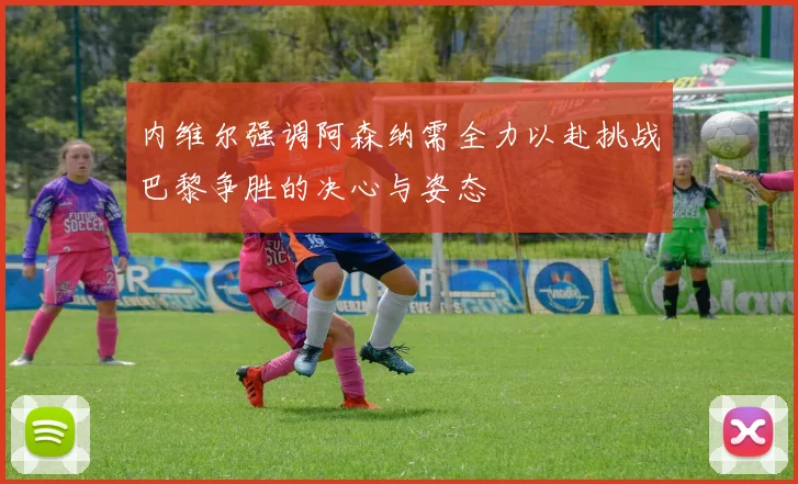 内维尔强调阿森纳需全力以赴挑战巴黎争胜的决心与姿态