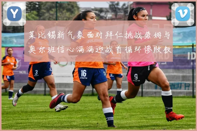 莱比锡新气象面对拜仁挑战劳姆与奥尔班信心满满迎战首循环惨败教训