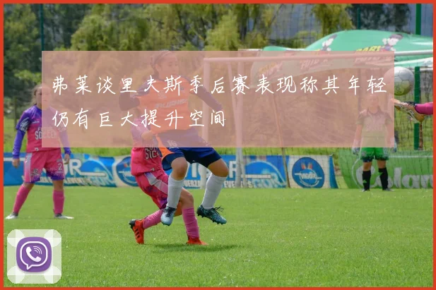 弗莱谈里夫斯季后赛表现称其年轻仍有巨大提升空间