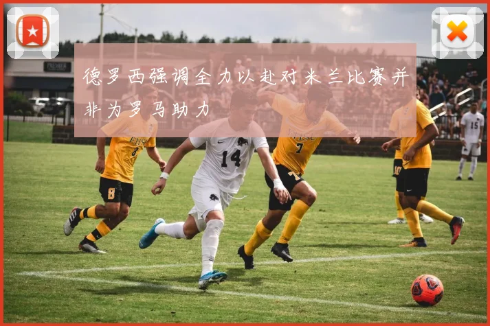 德罗西强调全力以赴对米兰比赛并非为罗马助力