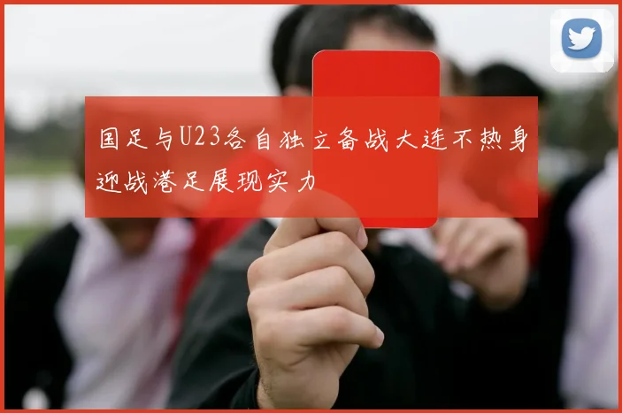 国足与U23各自独立备战大连不热身迎战港足展现实力
