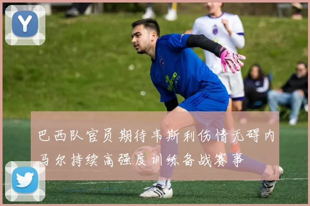 巴西队官员期待韦斯利伤情无碍内马尔持续高强度训练备战赛事