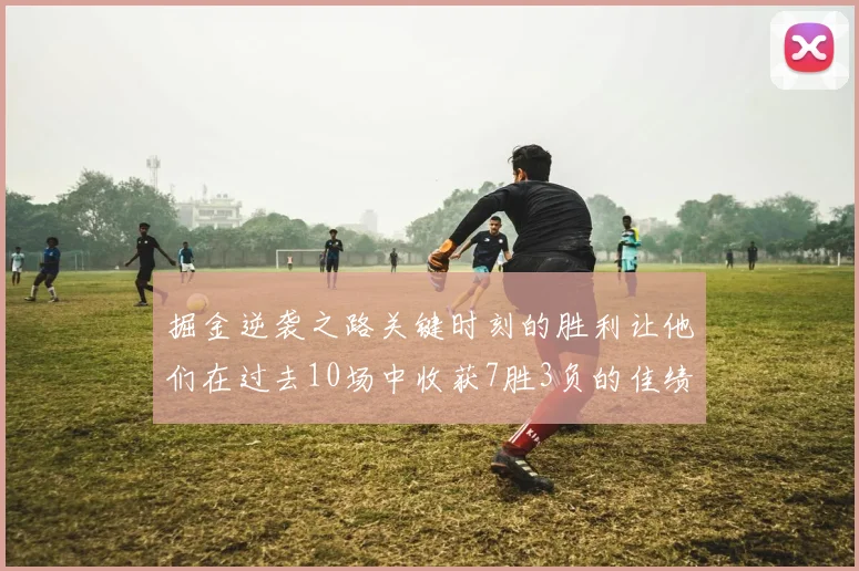 掘金逆袭之路关键时刻的胜利让他们在过去10场中收获7胜3负的佳绩