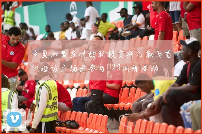 今夏加盟多特的新援贾斯汀勒马首次造访主场并参与U23训练活动