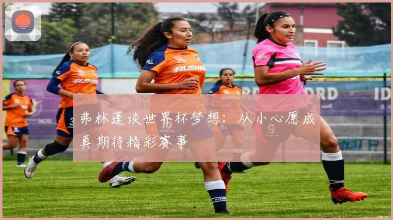 弗林蓬谈世界杯梦想：从小心愿成真期待精彩赛事