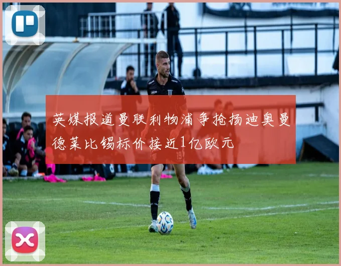 英媒报道曼联利物浦争抢扬迪奥曼德莱比锡标价接近1亿欧元