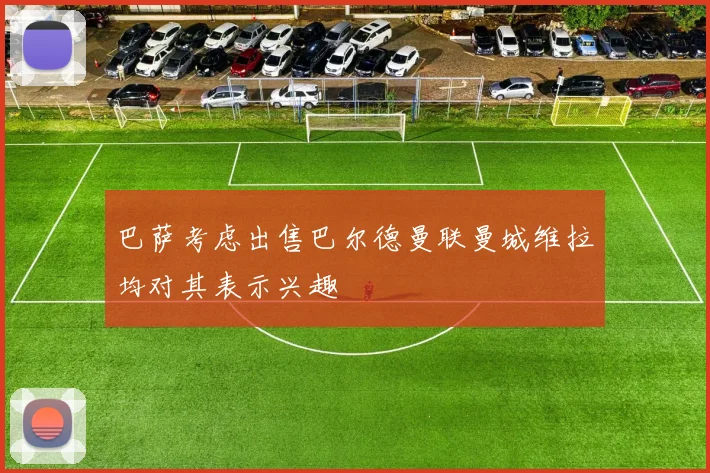 巴萨考虑出售巴尔德曼联曼城维拉均对其表示兴趣