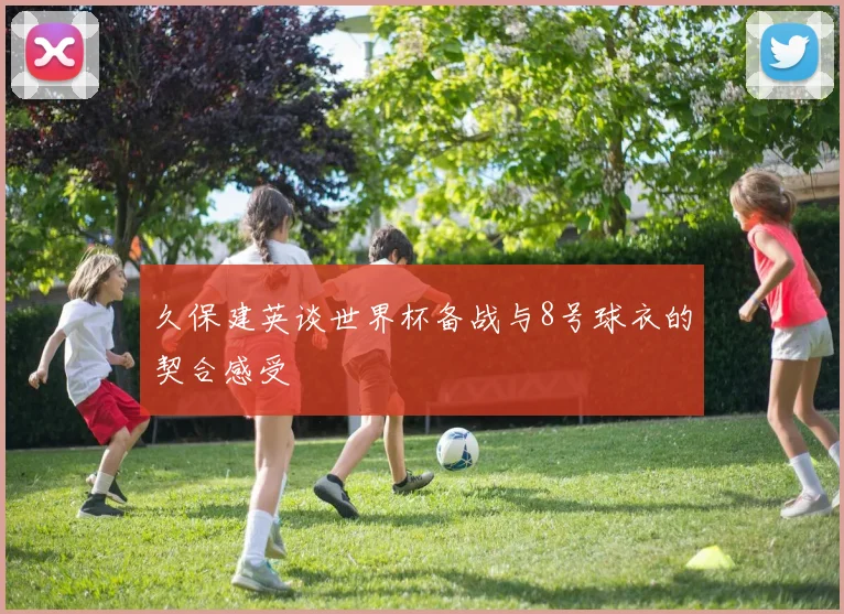 久保建英谈世界杯备战与8号球衣的契合感受